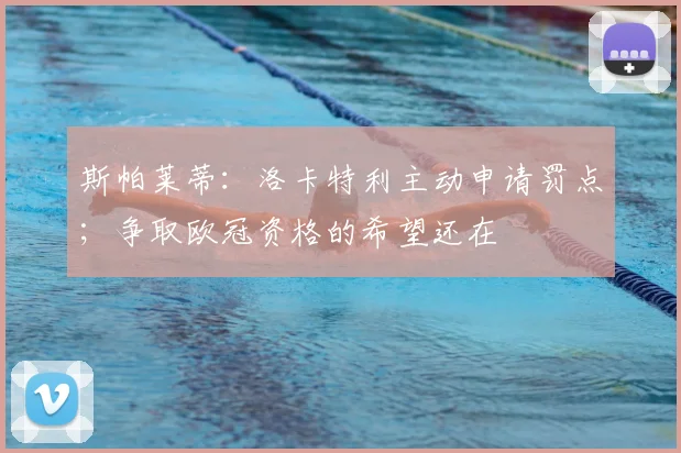 斯帕莱蒂：洛卡特利主动申请罚点；争取欧冠资格的希望还在