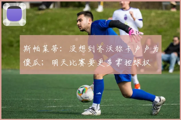 斯帕莱蒂：没想到齐沃称卡卢卢为傻瓜；明天比赛要更多掌控球权