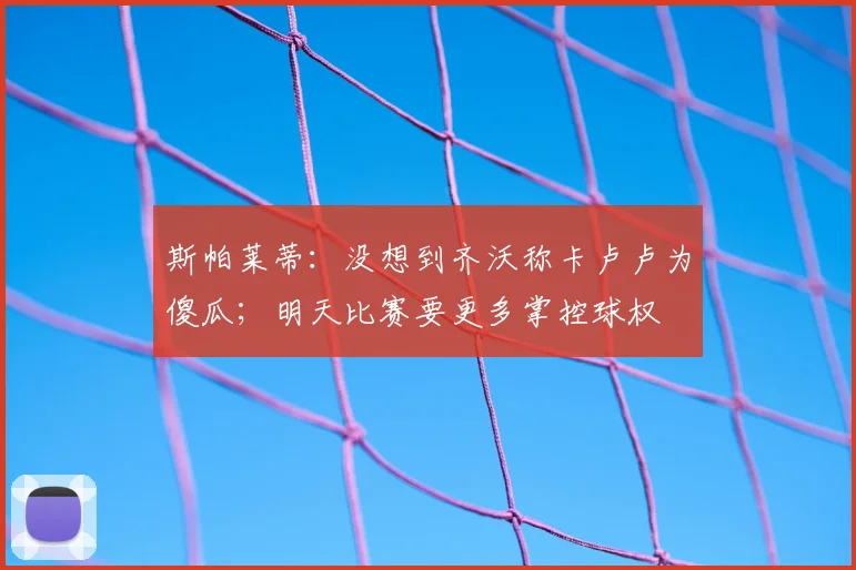 斯帕莱蒂：没想到齐沃称卡卢卢为傻瓜；明天比赛要更多掌控球权
