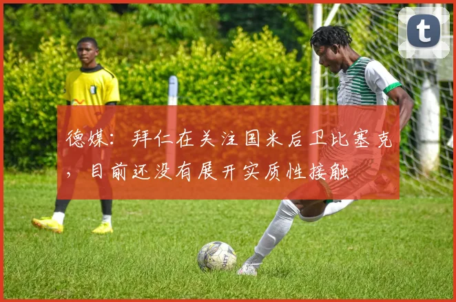 德媒：拜仁在关注国米后卫比塞克，目前还没有展开实质性接触