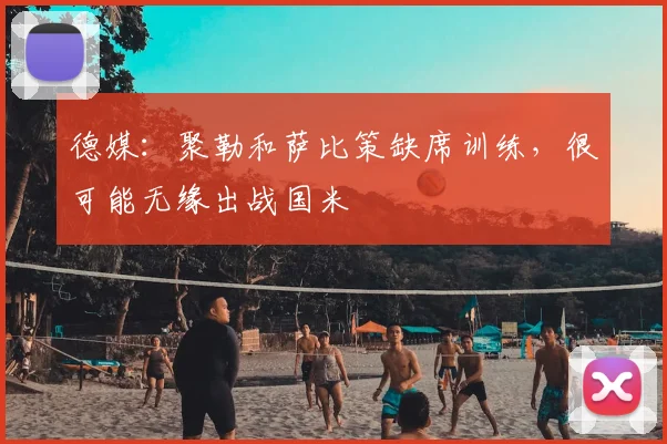 德媒：聚勒和萨比策缺席训练，很可能无缘出战国米