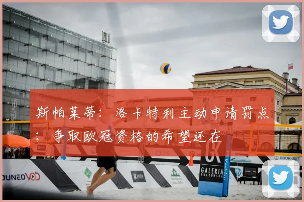 斯帕莱蒂：洛卡特利主动申请罚点；争取欧冠资格的希望还在