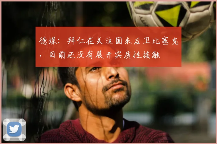 德媒：拜仁在关注国米后卫比塞克，目前还没有展开实质性接触