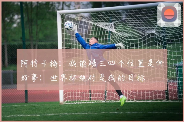 阿特卡梅：我能踢三四个位置是件好事；世界杯绝对是我的目标